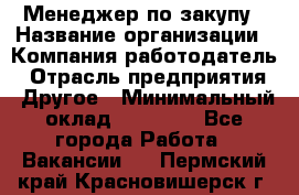 Менеджер по закупу › Название организации ­ Компания-работодатель › Отрасль предприятия ­ Другое › Минимальный оклад ­ 30 000 - Все города Работа » Вакансии   . Пермский край,Красновишерск г.